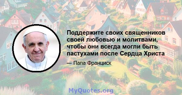 Поддержите своих священников своей любовью и молитвами, чтобы они всегда могли быть пастухами после Сердца Христа