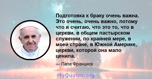 Подготовка к браку очень важна. Это очень, очень важно, потому что я считаю, что это то, что в церкви, в общем пастырском служении, по крайней мере, в моей стране, в Южной Америке, церкви, которой она мало ценила.