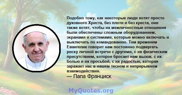 Подобно тому, как некоторые люди хотят просто духовного Христа, без плоти и без креста, они также хотят, чтобы их межличностные отношения были обеспечены сложным оборудованием, экранами и системами, которые можно