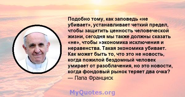 Подобно тому, как заповедь «не убивает», устанавливает четкий предел, чтобы защитить ценность человеческой жизни, сегодня мы также должны сказать «не», чтобы »экономика исключения и неравенства. Такая экономика убивает. 