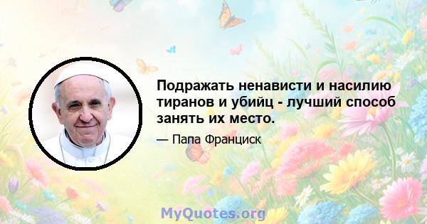 Подражать ненависти и насилию тиранов и убийц - лучший способ занять их место.