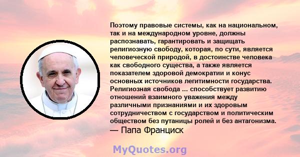 Поэтому правовые системы, как на национальном, так и на международном уровне, должны распознавать, гарантировать и защищать религиозную свободу, которая, по сути, является человеческой природой, в достоинстве человека