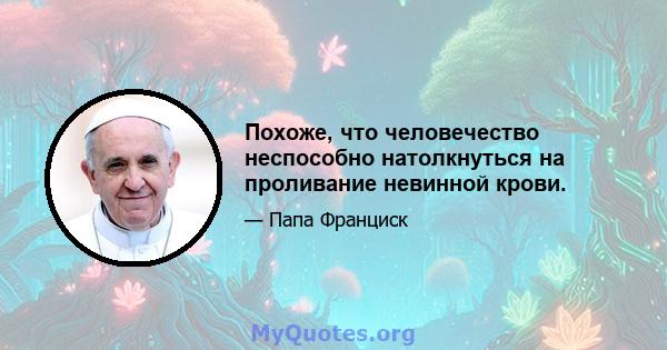 Похоже, что человечество неспособно натолкнуться на проливание невинной крови.