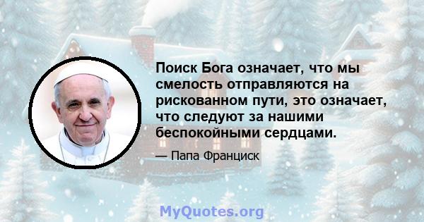 Поиск Бога означает, что мы смелость отправляются на рискованном пути, это означает, что следуют за нашими беспокойными сердцами.