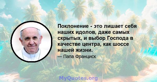 Поклонение - это лишает себя наших идолов, даже самых скрытых, и выбор Господа в качестве центра, как шоссе нашей жизни.