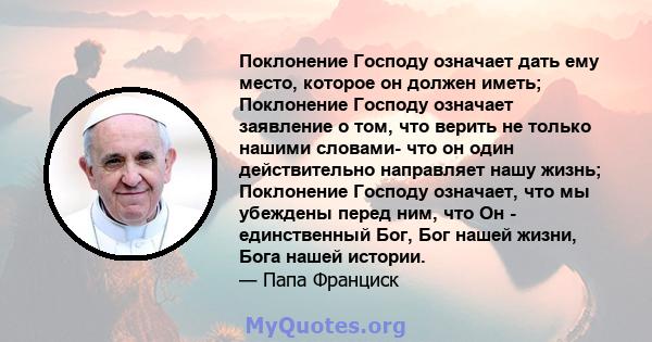 Поклонение Господу означает дать ему место, которое он должен иметь; Поклонение Господу означает заявление о том, что верить не только нашими словами- что он один действительно направляет нашу жизнь; Поклонение Господу