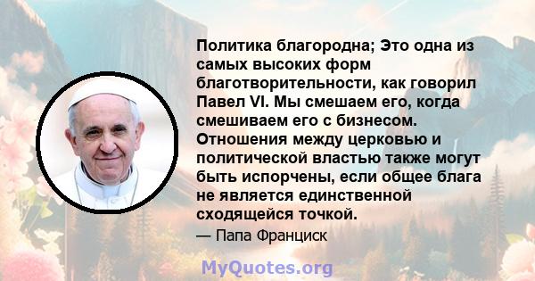 Политика благородна; Это одна из самых высоких форм благотворительности, как говорил Павел VI. Мы смешаем его, когда смешиваем его с бизнесом. Отношения между церковью и политической властью также могут быть испорчены,