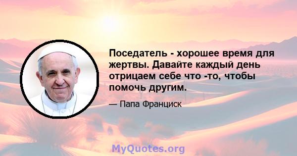 Поседатель - хорошее время для жертвы. Давайте каждый день отрицаем себе что -то, чтобы помочь другим.