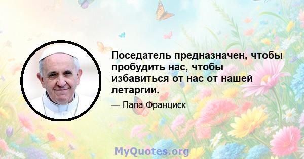 Поседатель предназначен, чтобы пробудить нас, чтобы избавиться от нас от нашей летаргии.