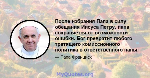 После избрания Папа в силу обещания Иисуса Петру, папа сохраняется от возможности ошибки. Бог превратит любого тратящего комиссионного политика в ответственного папы.