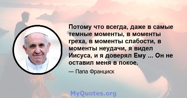 Потому что всегда, даже в самые темные моменты, в моменты греха, в моменты слабости, в моменты неудачи, я видел Иисуса, и я доверял Ему ... Он не оставил меня в покое.