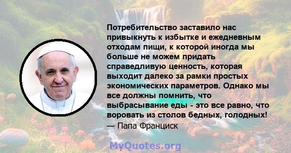 Потребительство заставило нас привыкнуть к избытке и ежедневным отходам пищи, к которой иногда мы больше не можем придать справедливую ценность, которая выходит далеко за рамки простых экономических параметров. Однако