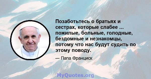 Позаботьтесь о братьях и сестрах, которые слабее ... пожилые, больные, голодные, бездомные и незнакомцы, потому что нас будут судить по этому поводу.