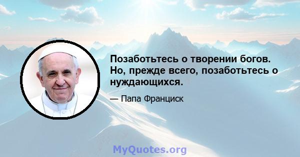 Позаботьтесь о творении богов. Но, прежде всего, позаботьтесь о нуждающихся.