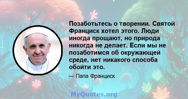 Позаботьтесь о творении. Святой Франциск хотел этого. Люди иногда прощают, но природа никогда не делает. Если мы не позаботимся об окружающей среде, нет никакого способа обойти это.