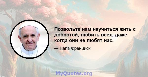 Позвольте нам научиться жить с добротой, любить всех, даже когда они не любят нас.