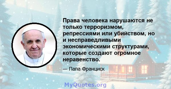 Права человека нарушаются не только терроризмом, репрессиями или убийством, но и несправедливыми экономическими структурами, которые создают огромное неравенство.