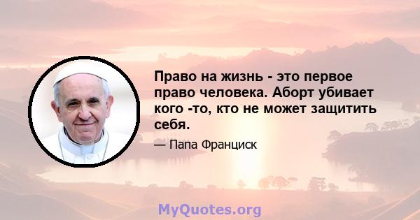 Право на жизнь - это первое право человека. Аборт убивает кого -то, кто не может защитить себя.