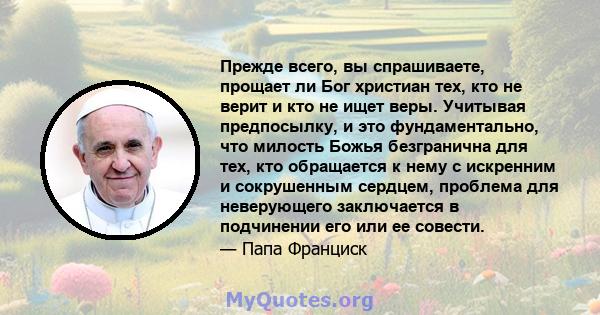 Прежде всего, вы спрашиваете, прощает ли Бог христиан тех, кто не верит и кто не ищет веры. Учитывая предпосылку, и это фундаментально, что милость Божья безгранична для тех, кто обращается к нему с искренним и