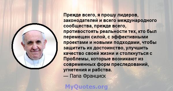 Прежде всего, я прошу лидеров, законодателей и всего международного сообщества, прежде всего, противостоять реальности тех, кто был перемещен силой, с эффективными проектами и новыми подходами, чтобы защитить их