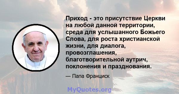 Приход - это присутствие Церкви на любой данной территории, среда для услышанного Божьего Слова, для роста христианской жизни, для диалога, провозглашения, благотворительной аутрич, поклонения и празднования.