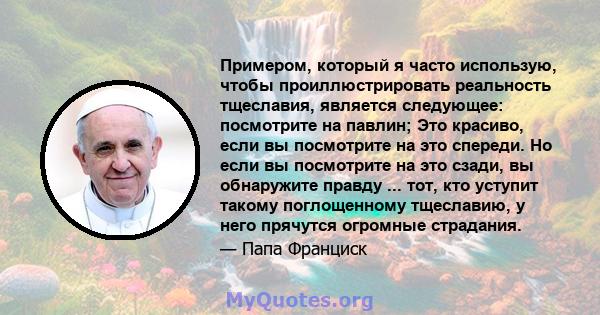 Примером, который я часто использую, чтобы проиллюстрировать реальность тщеславия, является следующее: посмотрите на павлин; Это красиво, если вы посмотрите на это спереди. Но если вы посмотрите на это сзади, вы