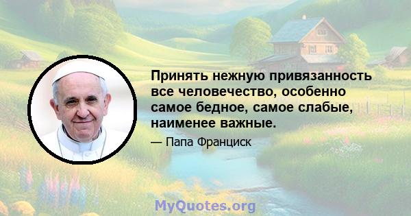 Принять нежную привязанность все человечество, особенно самое бедное, самое слабые, наименее важные.