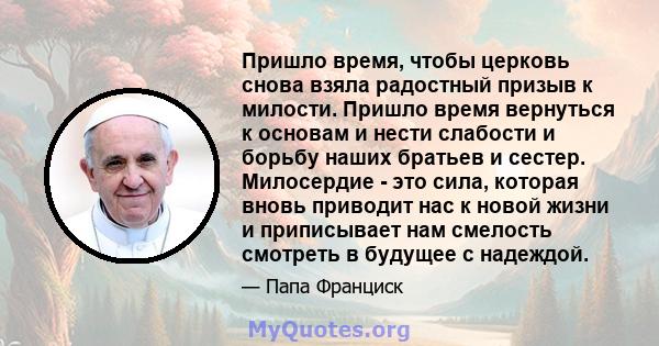 Пришло время, чтобы церковь снова взяла радостный призыв к милости. Пришло время вернуться к основам и нести слабости и борьбу наших братьев и сестер. Милосердие - это сила, которая вновь приводит нас к новой жизни и