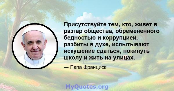 Присутствуйте тем, кто, живет в разгар общества, обремененного бедностью и коррупцией, разбиты в духе, испытывают искушение сдаться, покинуть школу и жить на улицах.