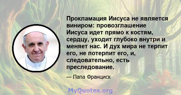 Прокламация Иисуса не является виниром: провозглашение Иисуса идет прямо к костям, сердцу, уходит глубоко внутри и меняет нас. И дух мира не терпит его, не потерпит его, и, следовательно, есть преследование.