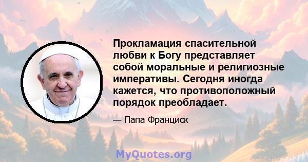 Прокламация спасительной любви к Богу представляет собой моральные и религиозные императивы. Сегодня иногда кажется, что противоположный порядок преобладает.