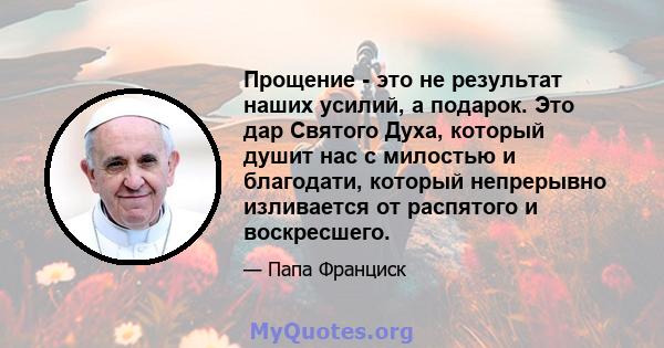 Прощение - это не результат наших усилий, а подарок. Это дар Святого Духа, который душит нас с милостью и благодати, который непрерывно изливается от распятого и воскресшего.