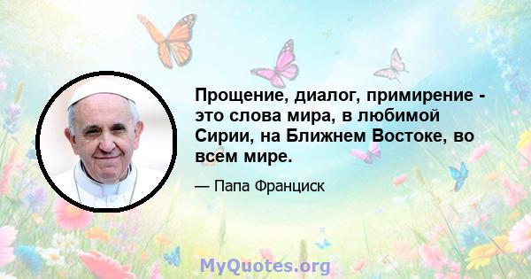 Прощение, диалог, примирение - это слова мира, в любимой Сирии, на Ближнем Востоке, во всем мире.