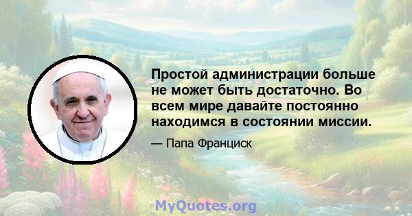 Простой администрации больше не может быть достаточно. Во всем мире давайте постоянно находимся в состоянии миссии.