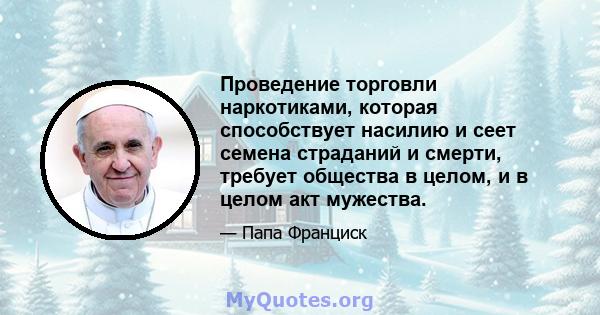 Проведение торговли наркотиками, которая способствует насилию и сеет семена страданий и смерти, требует общества в целом, и в целом акт мужества.