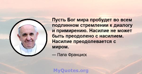 Пусть Бог мира пробудет во всем подлинном стремлении к диалогу и примирению. Насилие не может быть преодолено с насилием. Насилие преодолевается с миром.