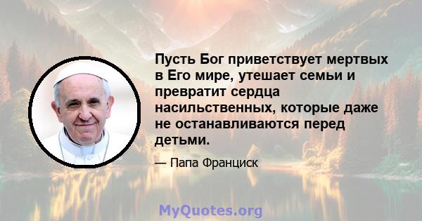 Пусть Бог приветствует мертвых в Его мире, утешает семьи и превратит сердца насильственных, которые даже не останавливаются перед детьми.