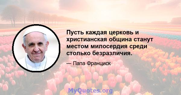 Пусть каждая церковь и христианская община станут местом милосердия среди столько безразличия.