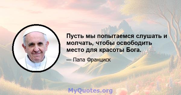 Пусть мы попытаемся слушать и молчать, чтобы освободить место для красоты Бога.