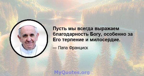 Пусть мы всегда выражаем благодарность Богу, особенно за Его терпение и милосердие.