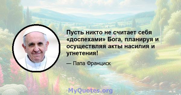 Пусть никто не считает себя «доспехами» Бога, планируя и осуществляя акты насилия и угнетения!