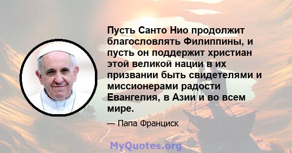 Пусть Санто Нио продолжит благословлять Филиппины, и пусть он поддержит христиан этой великой нации в их призвании быть свидетелями и миссионерами радости Евангелия, в Азии и во всем мире.