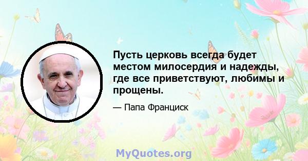 Пусть церковь всегда будет местом милосердия и надежды, где все приветствуют, любимы и прощены.