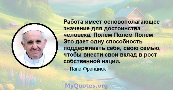 Работа имеет основополагающее значение для достоинства человека. Полем Полем Полем Это дает одну способность поддерживать себя, свою семью, чтобы внести свой вклад в рост собственной нации.