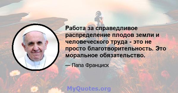 Работа за справедливое распределение плодов земли и человеческого труда - это не просто благотворительность. Это моральное обязательство.