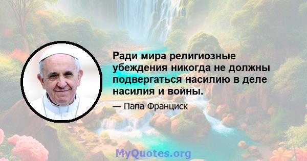 Ради мира религиозные убеждения никогда не должны подвергаться насилию в деле насилия и войны.