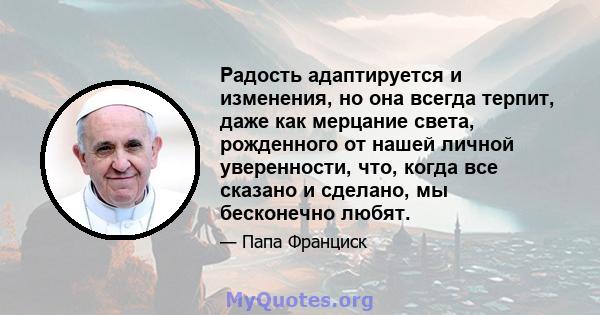 Радость адаптируется и изменения, но она всегда терпит, даже как мерцание света, рожденного от нашей личной уверенности, что, когда все сказано и сделано, мы бесконечно любят.