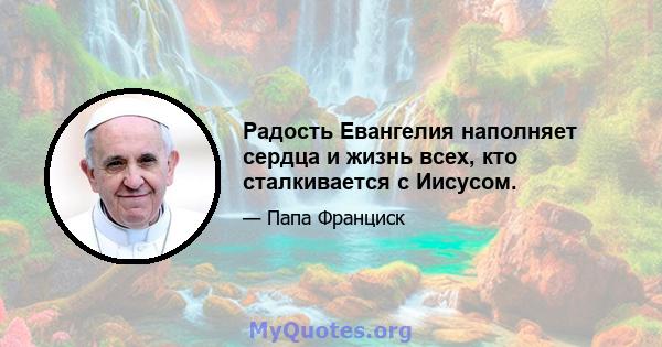 Радость Евангелия наполняет сердца и жизнь всех, кто сталкивается с Иисусом.