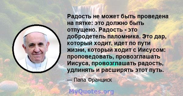 Радость не может быть проведена на пятке: это должно быть отпущено. Радость - это добродетель паломника. Это дар, который ходит, идет по пути жизни, который ходит с Иисусом: проповедовать, провозглашать Иисуса,