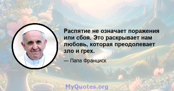 Распятие не означает поражения или сбоя. Это раскрывает нам любовь, которая преодолевает зло и грех.